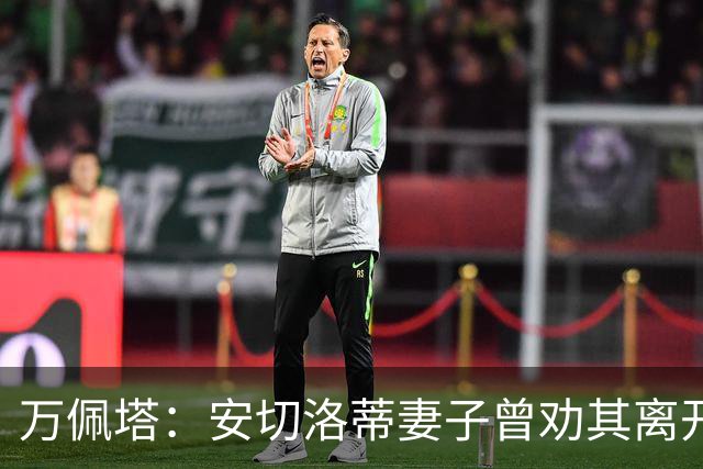 万佩塔：安切洛蒂妻子曾劝其离开巴西队，建议他享受生活