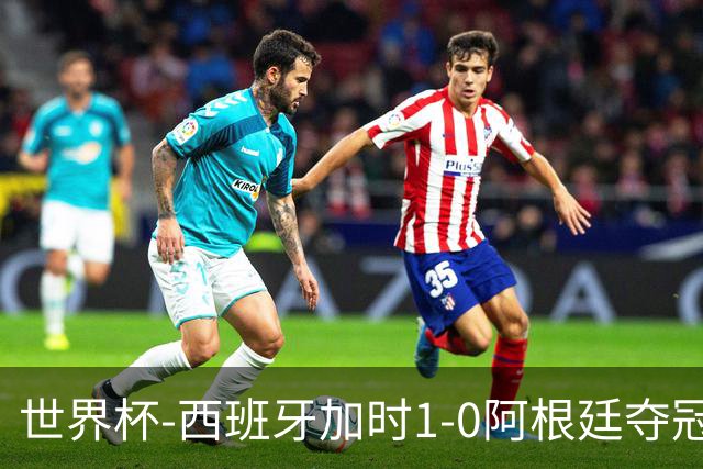 世界杯-西班牙加时1-0阿根廷夺冠 费兰绝杀恩佐染红