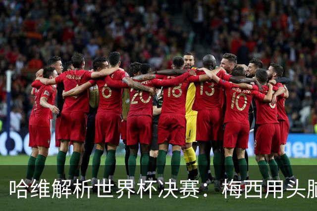 哈维解析世界杯决赛：梅西用头脑踢球，亚马尔将统治未来15年