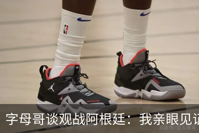 字母哥谈观战阿根廷：我亲眼见证梅西表现，深受激励
