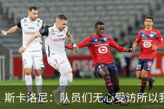 斯卡洛尼：队员们无心受访所以我出面发声，我们一路走来难以置信
