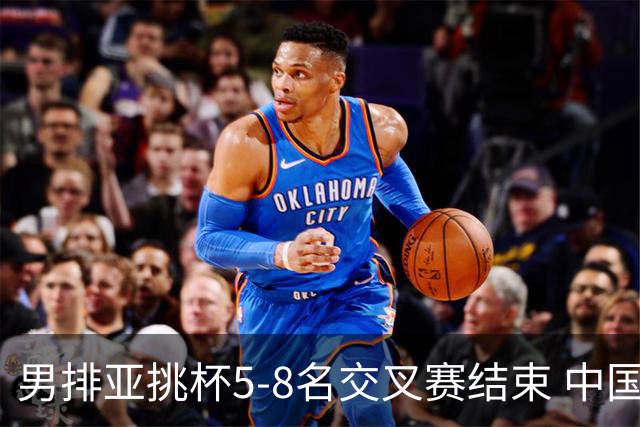 男排亚挑杯5-8名交叉赛结束 中国队将与越南争第5