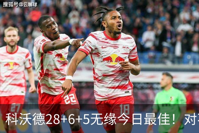 科沃德28+6+5无缘今日最佳！对不起，你碰到不讲理的10号秀了