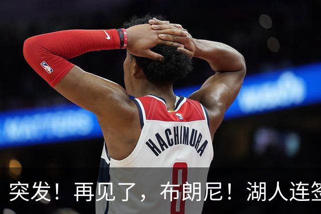 突发！再见了，布朗尼！湖人连签两人！