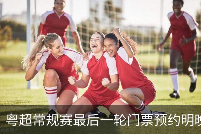 粤超常规赛最后一轮门票预约明晚22点截止！射手榜助攻榜上新