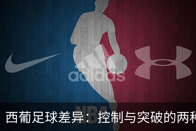 西葡足球差异：控制与突破的两种哲学