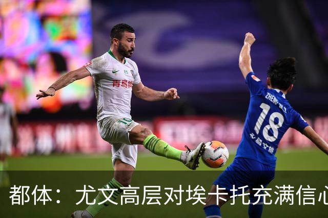 都体：尤文高层对埃卡托充满信心 斯帕莱蒂愿意耐心栽培他