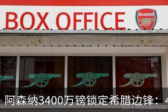 阿森纳3400万镑锁定希腊边锋：40球贡献填补特罗萨德空缺，比甲造乱能力正是枪手所需