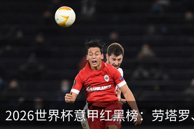 2026世界杯意甲红黑榜：劳塔罗、普利西奇、CDK谁是笑到最后的人