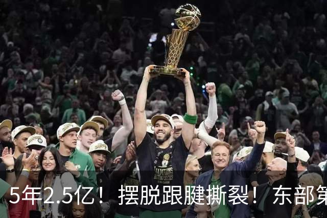 5年2.5亿！摆脱跟腱撕裂！东部第一组织控卫